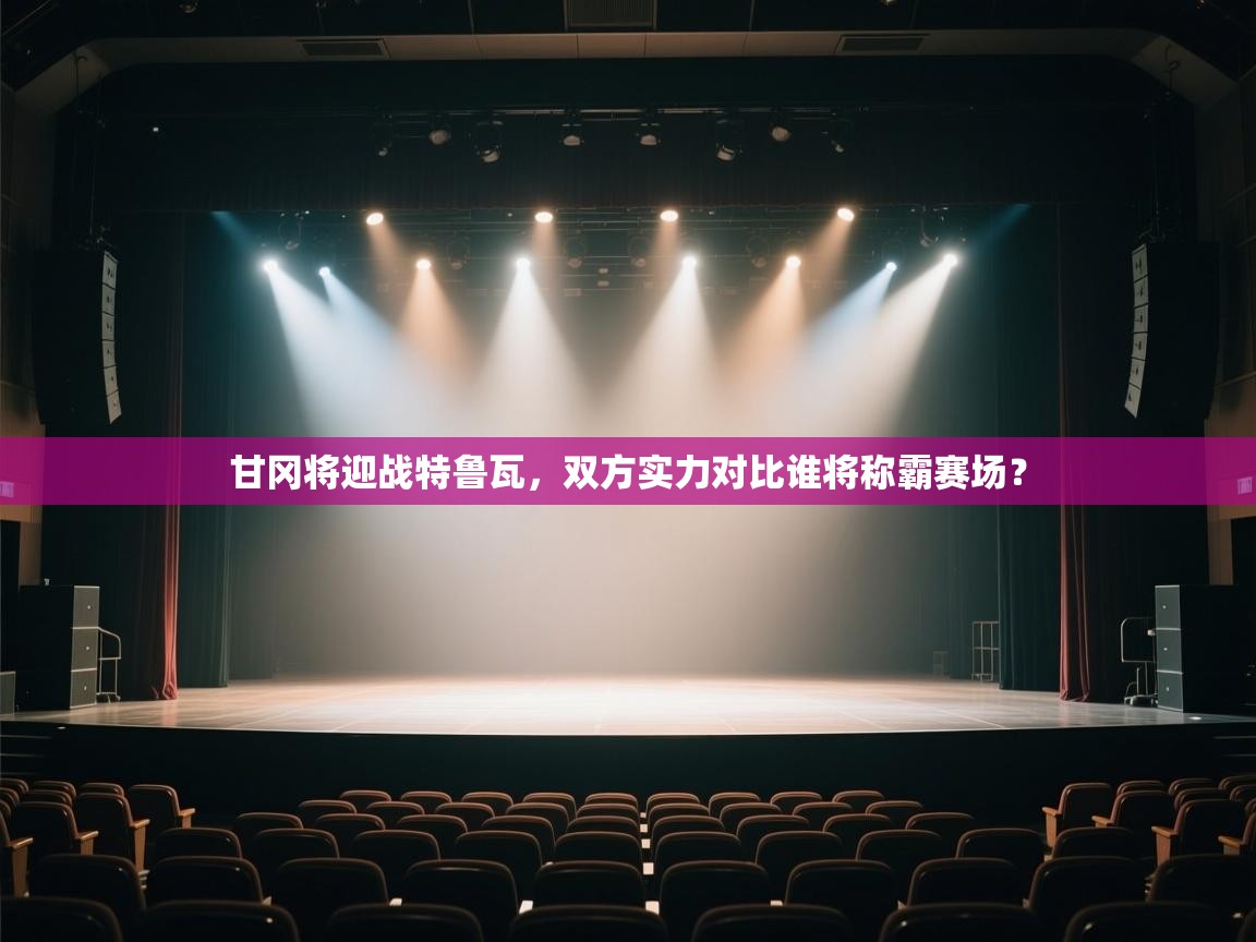 甘冈将迎战特鲁瓦，双方实力对比谁将称霸赛场？  第1张