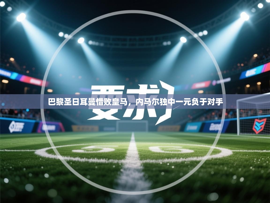 巴黎圣日耳曼惜败皇马,内马尔独中一元负于对手 第1张