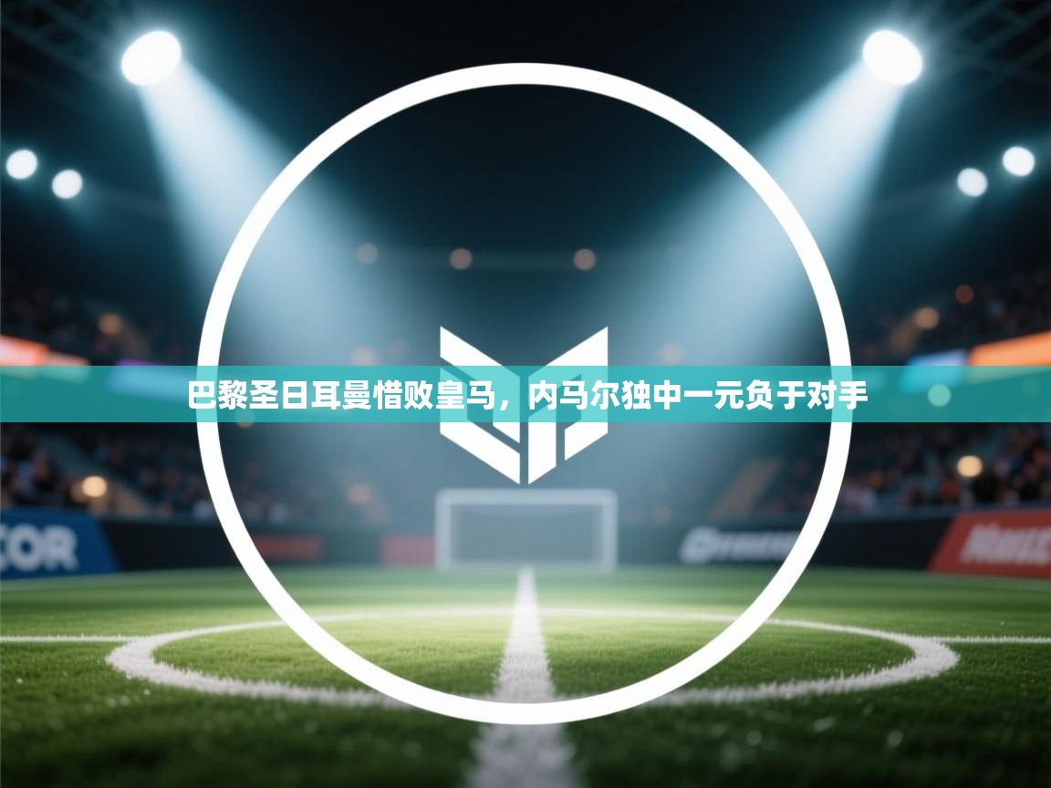 巴黎圣日耳曼惜败皇马,内马尔独中一元负于对手 第2张