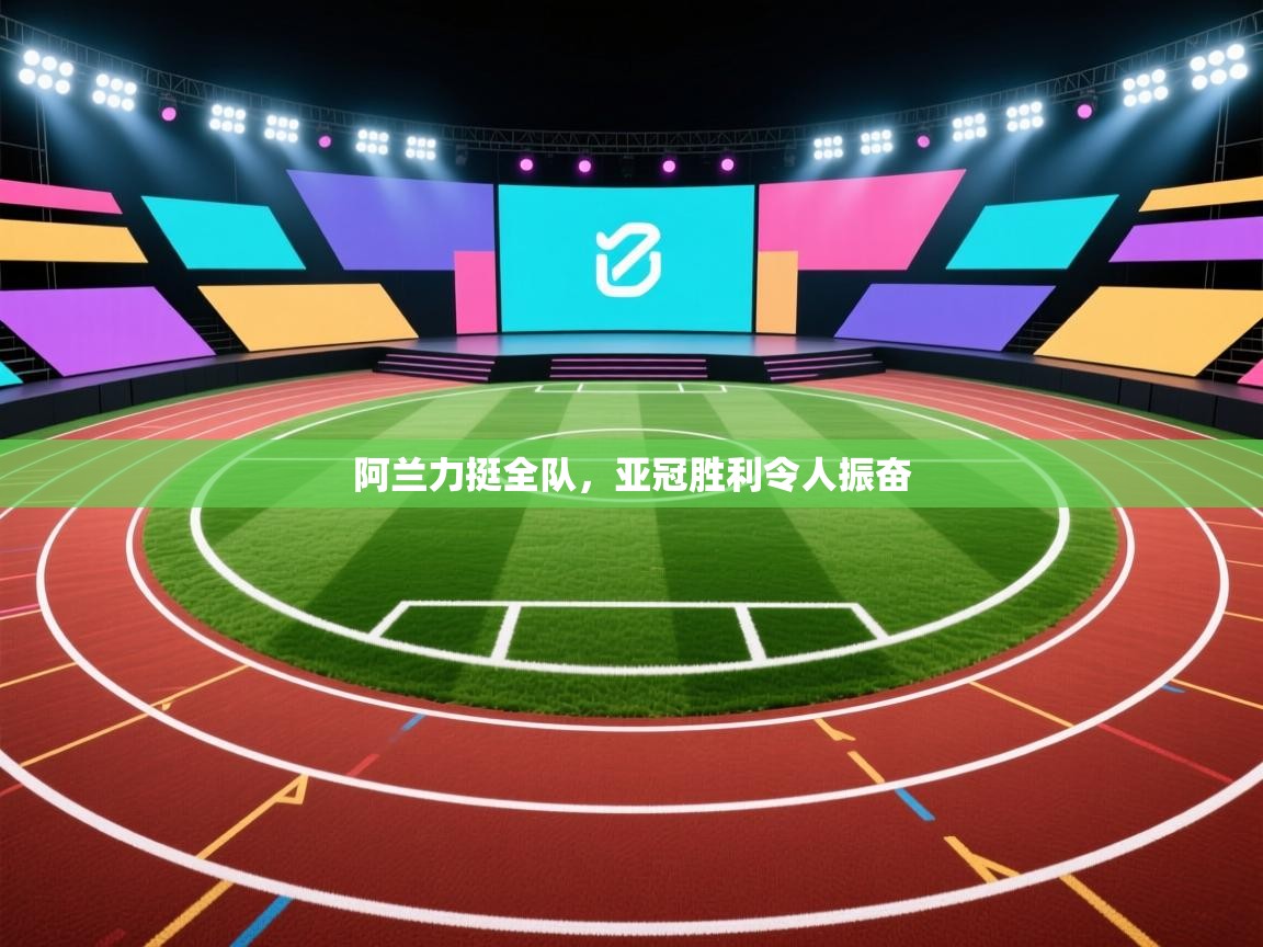 阿兰力挺全队，亚冠胜利令人振奋