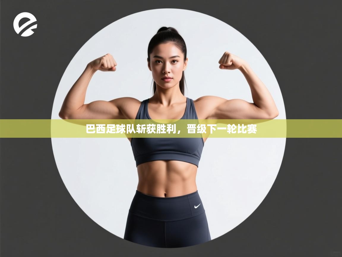 巴西足球队斩获胜利,晋级下一轮比赛