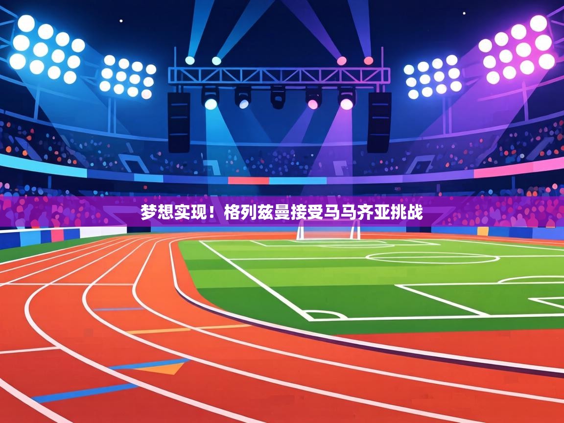 梦想实现！格列兹曼接受马马齐亚挑战